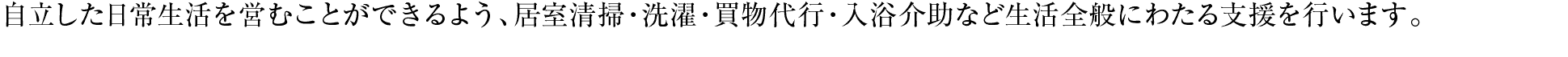 自立した日常生活を営むことができるよう、居室清掃・洗濯・買物代行・入浴介助など生活全般にわたる支援を行います。