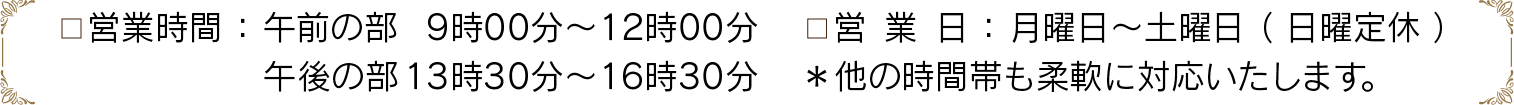 営業時間：午前の部	9時00分〜12時00分・午後の部	13時30分〜16時30分／営業日：月曜日〜土曜日（日曜定休）＊他の時間帯も柔軟に対応いたします。