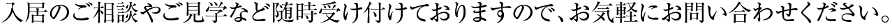 入居のご相談やご見学など随時受け付けておりますので、お気軽にお問い合わせください。